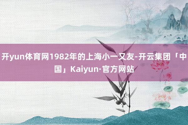 开yun体育网1982年的上海小一又友-开云集团「中国」Kaiyun·官方网站