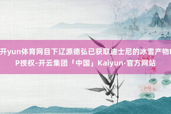 开yun体育网目下辽源德弘已获取迪士尼的冰雪产物IP授权-开云集团「中国」Kaiyun·官方网站
