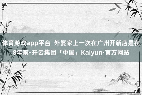 体育游戏app平台  外婆家上一次在广州开新店是在8年前-开云集团「中国」Kaiyun·官方网站