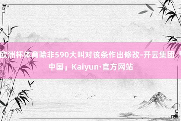 欧洲杯体育除非590大叫对该条作出修改-开云集团「中国」Kaiyun·官方网站