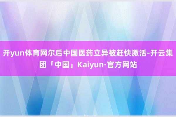 开yun体育网尔后中国医药立异被赶快激活-开云集团「中国」Kaiyun·官方网站