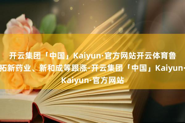 开云集团「中国」Kaiyun·官方网站开云体育鲁抗医药、拓新药业、新和成等跟涨-开云集团「中国」Kaiyun·官方网站