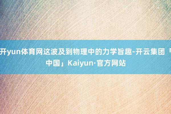 开yun体育网这波及到物理中的力学旨趣-开云集团「中国」Kaiyun·官方网站