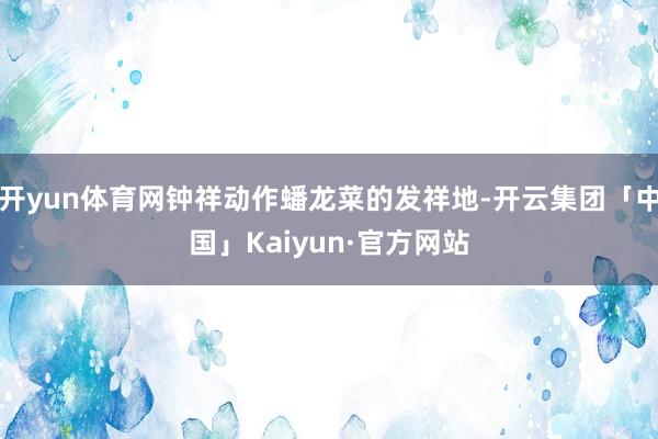 开yun体育网钟祥动作蟠龙菜的发祥地-开云集团「中国」Kaiyun·官方网站