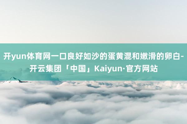 开yun体育网一口良好如沙的蛋黄混和嫩滑的卵白-开云集团「中国」Kaiyun·官方网站