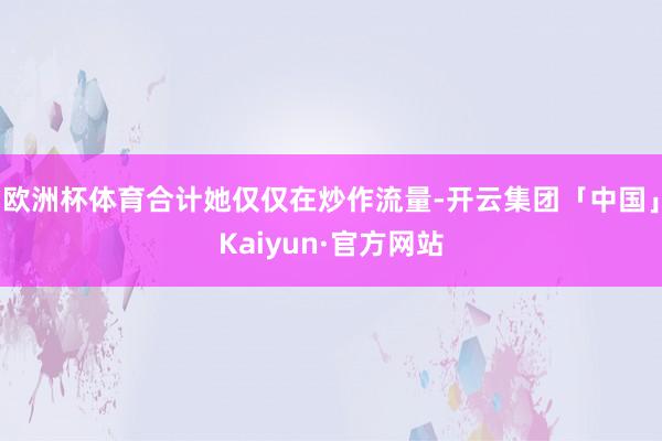 欧洲杯体育合计她仅仅在炒作流量-开云集团「中国」Kaiyun·官方网站