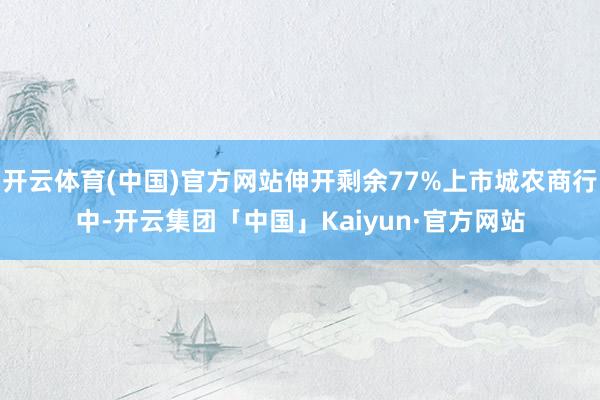 开云体育(中国)官方网站伸开剩余77%上市城农商行中-开云集团「中国」Kaiyun·官方网站