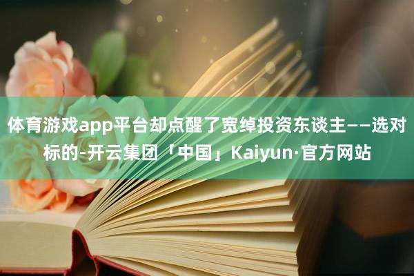 体育游戏app平台却点醒了宽绰投资东谈主——选对标的-开云集团「中国」Kaiyun·官方网站
