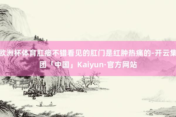 欧洲杯体育肛瘘不错看见的肛门是红肿热痛的-开云集团「中国」Kaiyun·官方网站