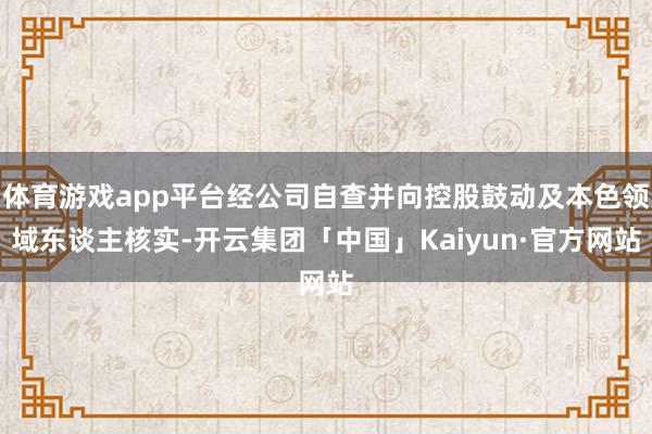 体育游戏app平台经公司自查并向控股鼓动及本色领域东谈主核实-开云集团「中国」Kaiyun·官方网站