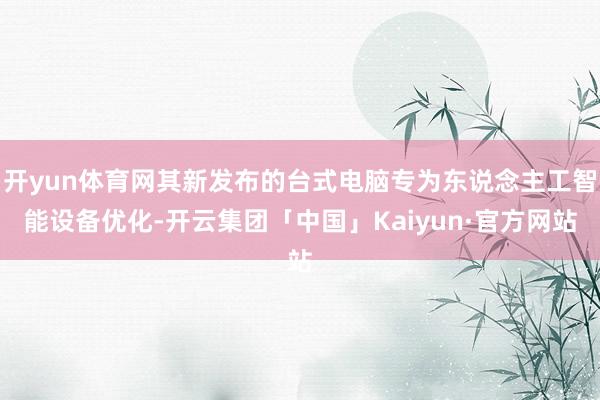 开yun体育网其新发布的台式电脑专为东说念主工智能设备优化-开云集团「中国」Kaiyun·官方网站