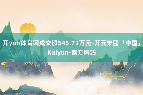 开yun体育网成交额545.73万元-开云集团「中国」Kaiyun·官方网站