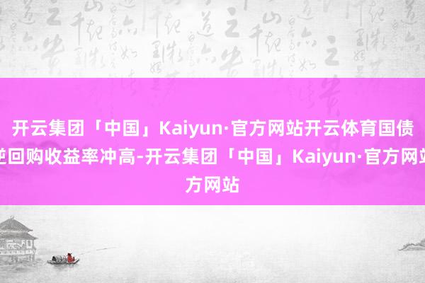 开云集团「中国」Kaiyun·官方网站开云体育国债逆回购收益率冲高-开云集团「中国」Kaiyun·官方网站