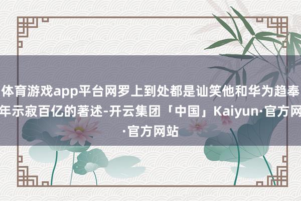体育游戏app平台网罗上到处都是讪笑他和华为趋奉三年示寂百亿的著述-开云集团「中国」Kaiyun·官方网站