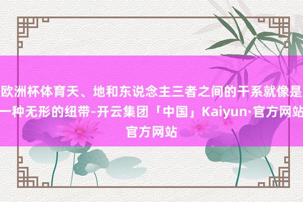 欧洲杯体育天、地和东说念主三者之间的干系就像是一种无形的纽带-开云集团「中国」Kaiyun·官方网站