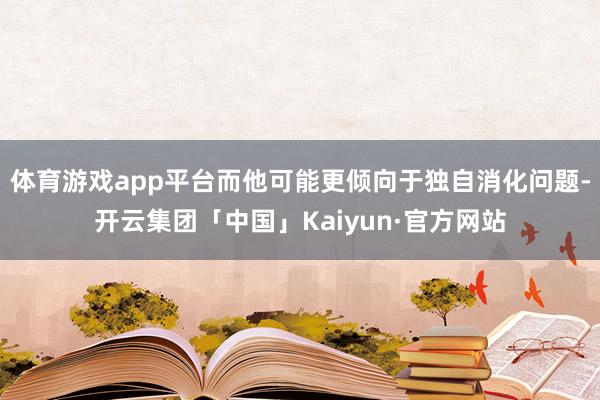 体育游戏app平台而他可能更倾向于独自消化问题-开云集团「中国」Kaiyun·官方网站