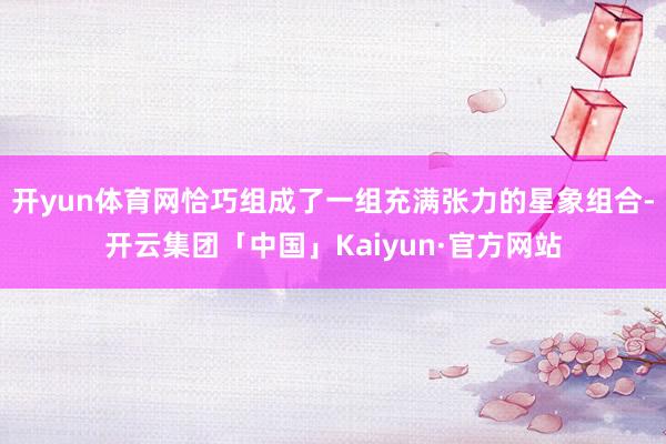 开yun体育网恰巧组成了一组充满张力的星象组合-开云集团「中国」Kaiyun·官方网站