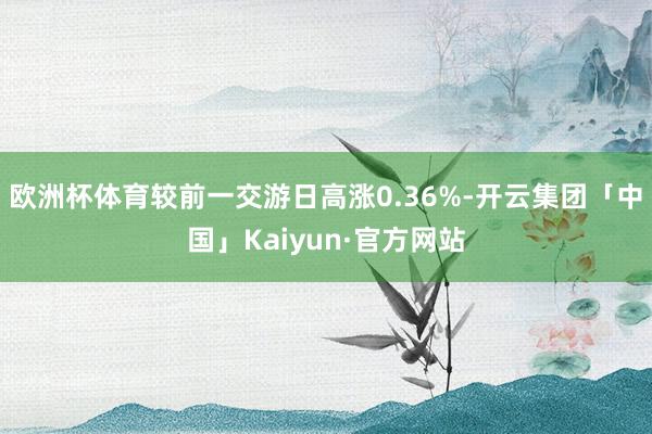 欧洲杯体育较前一交游日高涨0.36%-开云集团「中国」Kaiyun·官方网站