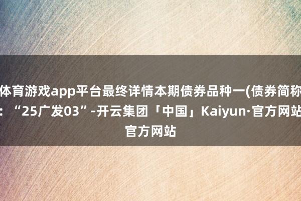 体育游戏app平台最终详情本期债券品种一(债券简称：“25广发03”-开云集团「中国」Kaiyun·官方网站