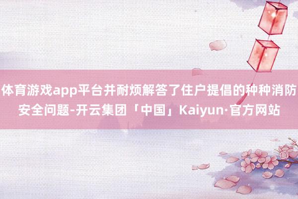 体育游戏app平台并耐烦解答了住户提倡的种种消防安全问题-开云集团「中国」Kaiyun·官方网站