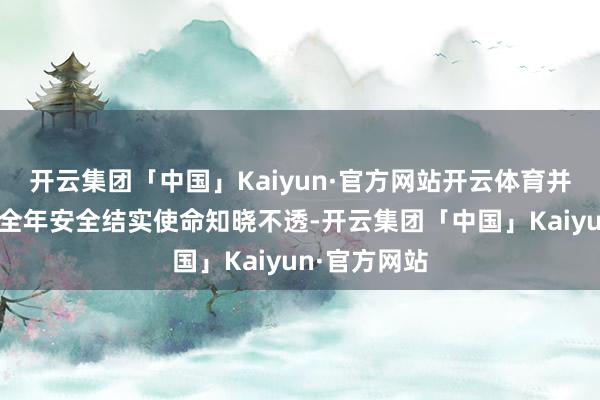 开云集团「中国」Kaiyun·官方网站开云体育并针对各单元全年安全结实使命知晓不透-开云集团「中国」Kaiyun·官方网站