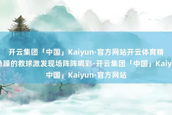 开云集团「中国」Kaiyun·官方网站开云体育精确的扣杀、急躁的救球激发现场阵阵喝彩-开云集团「中国」Kaiyun·官方网站