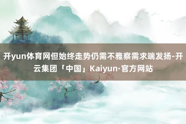 开yun体育网但始终走势仍需不雅察需求端发扬-开云集团「中国」Kaiyun·官方网站