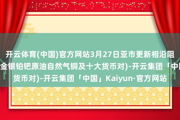 开云体育(中国)官方网站3月27日亚市更新相沿阻力：18品种相沿阻力(金银铂钯原油自然气铜及十大货币对)-开云集团「中国」Kaiyun·官方网站