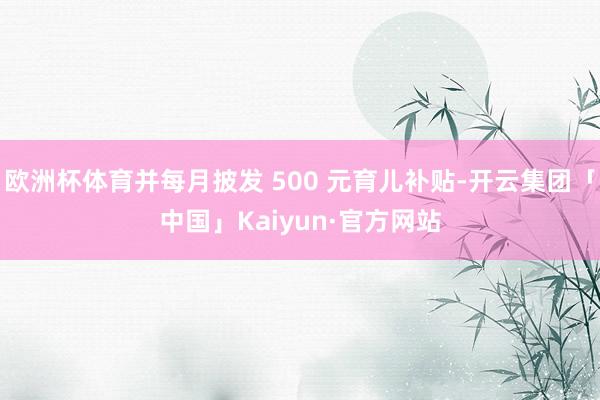 欧洲杯体育并每月披发 500 元育儿补贴-开云集团「中国」Kaiyun·官方网站