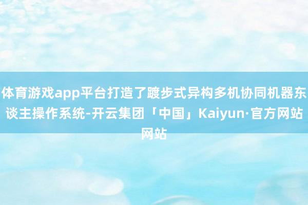 体育游戏app平台打造了踱步式异构多机协同机器东谈主操作系统-开云集团「中国」Kaiyun·官方网站