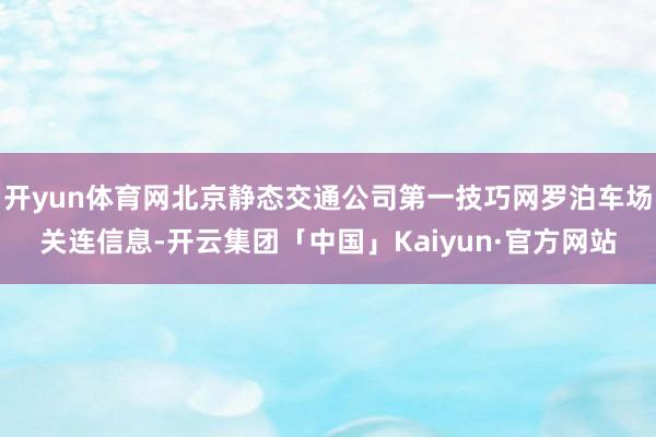 开yun体育网北京静态交通公司第一技巧网罗泊车场关连信息-开云集团「中国」Kaiyun·官方网站