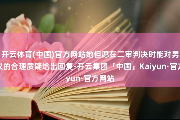 开云体育(中国)官方网站她但愿在二审判决时能对男方提议的合理质疑给出回复-开云集团「中国」Kaiyun·官方网站