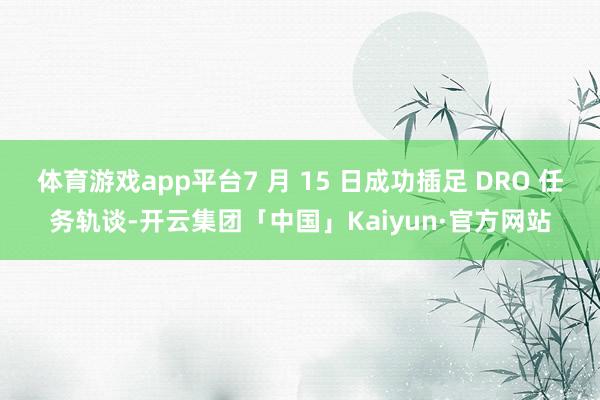体育游戏app平台7 月 15 日成功插足 DRO 任务轨谈-开云集团「中国」Kaiyun·官方网站