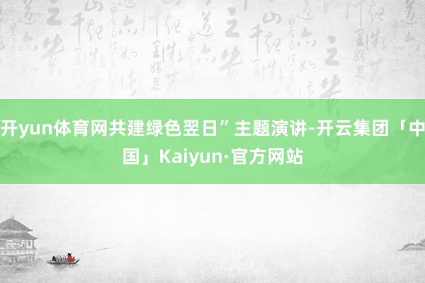 开yun体育网共建绿色翌日”主题演讲-开云集团「中国」Kaiyun·官方网站