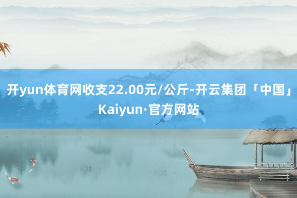 开yun体育网收支22.00元/公斤-开云集团「中国」Kaiyun·官方网站