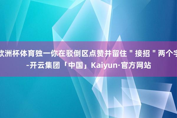 欧洲杯体育独一你在驳倒区点赞并留住＂接招＂两个字-开云集团「中国」Kaiyun·官方网站