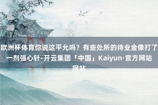 欧洲杯体育你说这平允吗？有些处所的待业金像打了一剂强心针-开云集团「中国」Kaiyun·官方网站