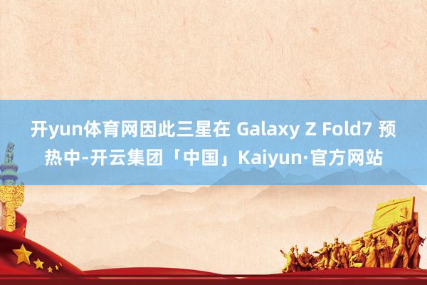 开yun体育网因此三星在 Galaxy Z Fold7 预热中-开云集团「中国」Kaiyun·官方网站