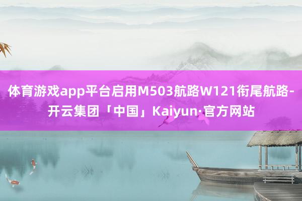 体育游戏app平台启用M503航路W121衔尾航路-开云集团「中国」Kaiyun·官方网站