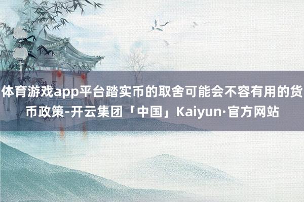 体育游戏app平台踏实币的取舍可能会不容有用的货币政策-开云集团「中国」Kaiyun·官方网站