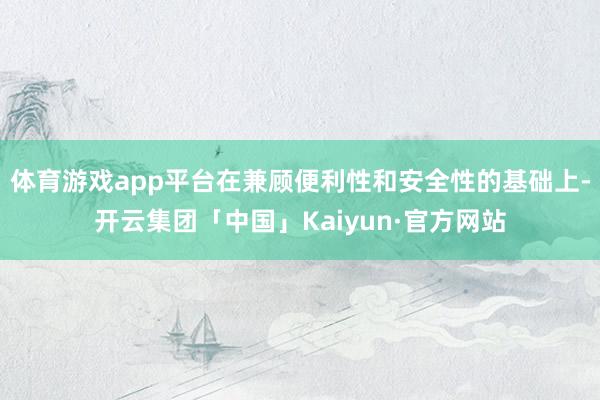 体育游戏app平台在兼顾便利性和安全性的基础上-开云集团「中国」Kaiyun·官方网站
