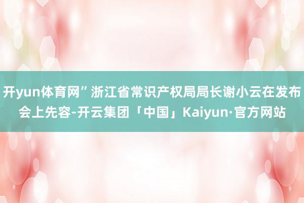 开yun体育网”浙江省常识产权局局长谢小云在发布会上先容-开云集团「中国」Kaiyun·官方网站