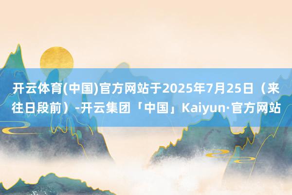 开云体育(中国)官方网站于2025年7月25日（来往日段前）-开云集团「中国」Kaiyun·官方网站