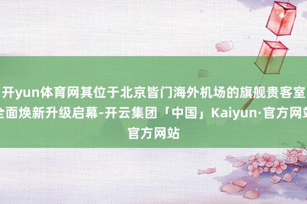 开yun体育网其位于北京皆门海外机场的旗舰贵客室全面焕新升级启幕-开云集团「中国」Kaiyun·官方网站