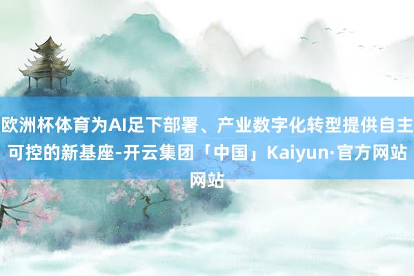 欧洲杯体育为AI足下部署、产业数字化转型提供自主可控的新基座-开云集团「中国」Kaiyun·官方网站