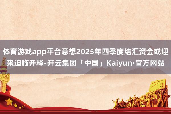 体育游戏app平台意想2025年四季度结汇资金或迎来迫临开释-开云集团「中国」Kaiyun·官方网站