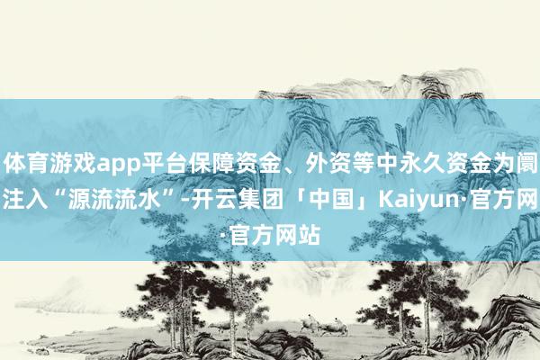 体育游戏app平台保障资金、外资等中永久资金为阛阓注入“源流流水”-开云集团「中国」Kaiyun·官方网站