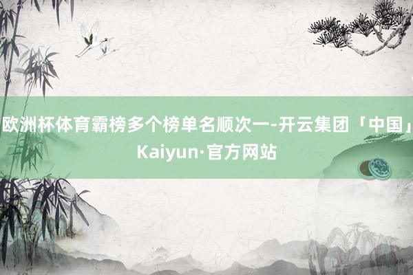 欧洲杯体育霸榜多个榜单名顺次一-开云集团「中国」Kaiyun·官方网站