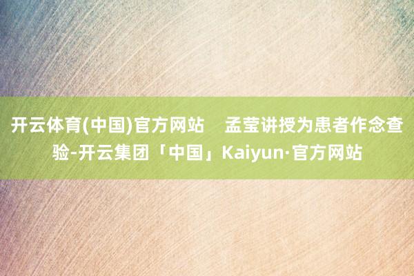 开云体育(中国)官方网站 孟莹讲授为患者作念查验-开云集团「中国」Kaiyun·官方网站