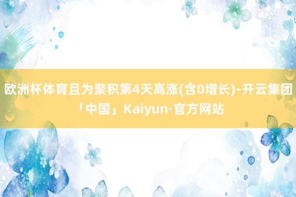 欧洲杯体育且为聚积第4天高涨(含0增长)-开云集团「中国」Kaiyun·官方网站